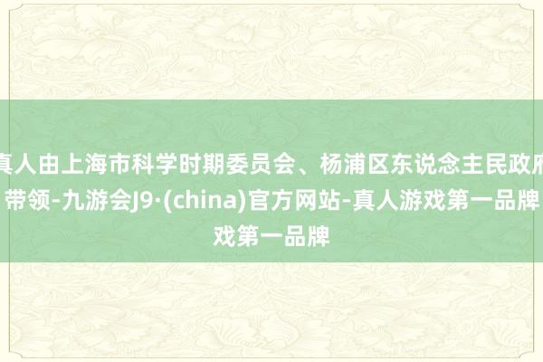 真人由上海市科学时期委员会、杨浦区东说念主民政府带领-九游会J9·(china)官方网站-真人游戏第一品牌