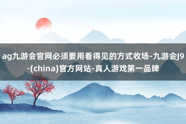 ag九游会官网必须要用看得见的方式收场-九游会J9·(china)官方网站-真人游戏第一品牌