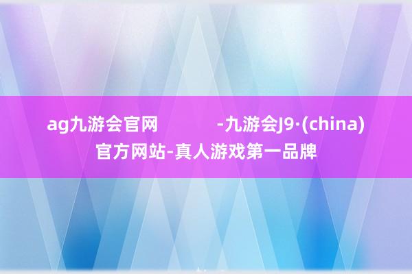 ag九游会官网            -九游会J9·(china)官方网站-真人游戏第一品牌