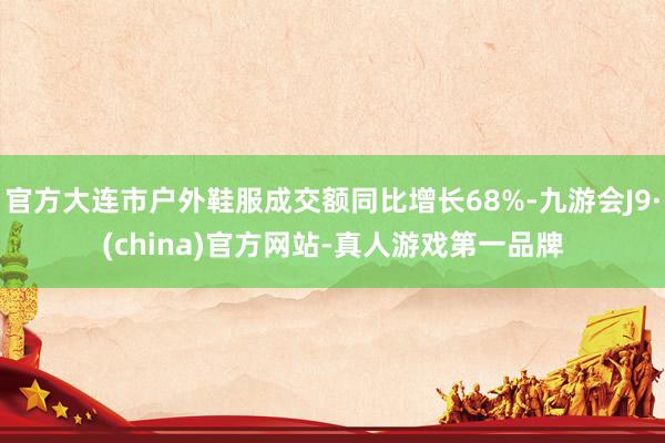 官方大连市户外鞋服成交额同比增长68%-九游会J9·(china)官方网站-真人游戏第一品牌