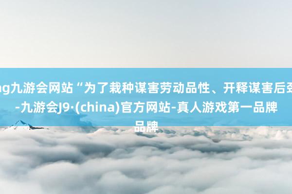 ag九游会网站“为了栽种谋害劳动品性、开释谋害后劲-九游会J9·(china)官方网站-真人游戏第一品牌