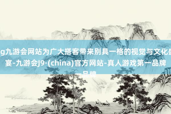 ag九游会网站为广大搭客带来别具一格的视觉与文化盛宴-九游会J9·(china)官方网站-真人游戏第一品牌