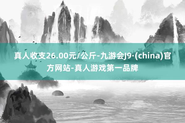 真人收支26.00元/公斤-九游会J9·(china)官方网站-真人游戏第一品牌