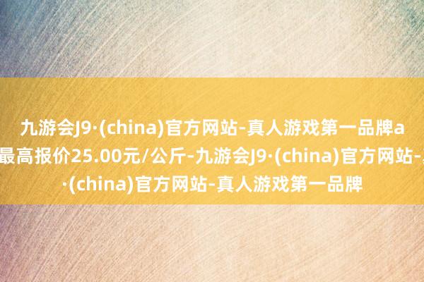 九游会J9·(china)官方网站-真人游戏第一品牌ag九游会官方当日最高报价25.00元/公斤-九游会J9·(china)官方网站-真人游戏第一品牌