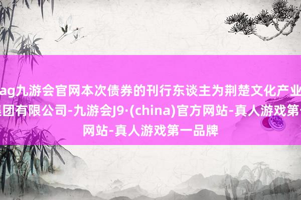 ag九游会官网本次债券的刊行东谈主为荆楚文化产业投资集团有限公司-九游会J9·(china)官方网站-真人游戏第一品牌