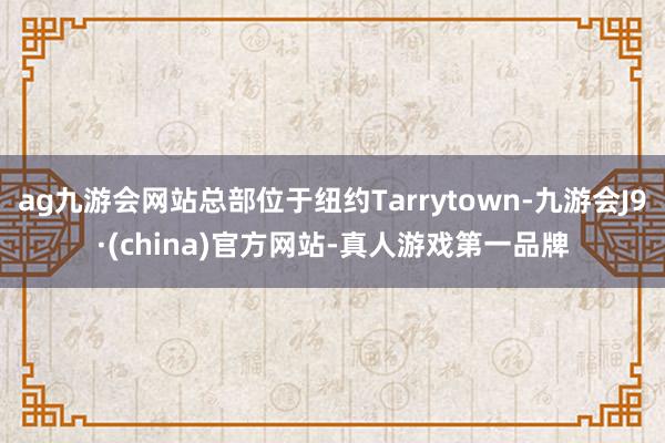 ag九游会网站总部位于纽约Tarrytown-九游会J9·(china)官方网站-真人游戏第一品牌