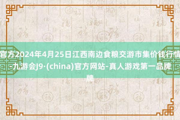 官方2024年4月25日江西南边食粮交游市集价钱行情-九游会J9·(china)官方网站-真人游戏第一品牌