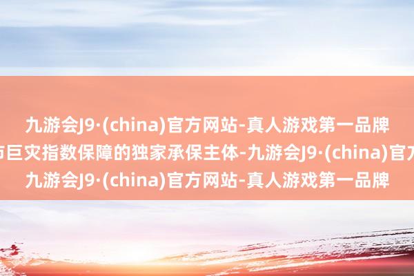 九游会J9·(china)官方网站-真人游戏第一品牌ag九游会官方手脚肇庆市巨灾指数保障的独家承保主体-九游会J9·(china)官方网站-真人游戏第一品牌