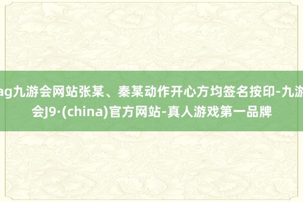 ag九游会网站张某、秦某动作开心方均签名按印-九游会J9·(china)官方网站-真人游戏第一品牌