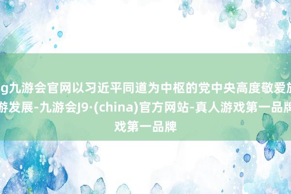 ag九游会官网以习近平同道为中枢的党中央高度敬爱旅游发展-九游会J9·(china)官方网站-真人游戏第一品牌