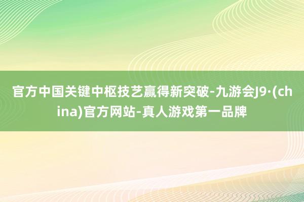 官方中国关键中枢技艺赢得新突破-九游会J9·(china)官方网站-真人游戏第一品牌