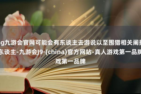 ag九游会官网可能会有东谈主去游说以至围猎相关阐扬东谈主-九游会J9·(china)官方网站-真人游戏第一品牌