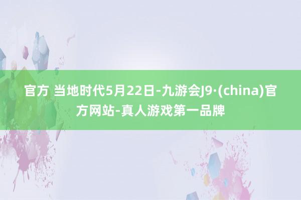 官方 　　当地时代5月22日-九游会J9·(china)官方网站-真人游戏第一品牌