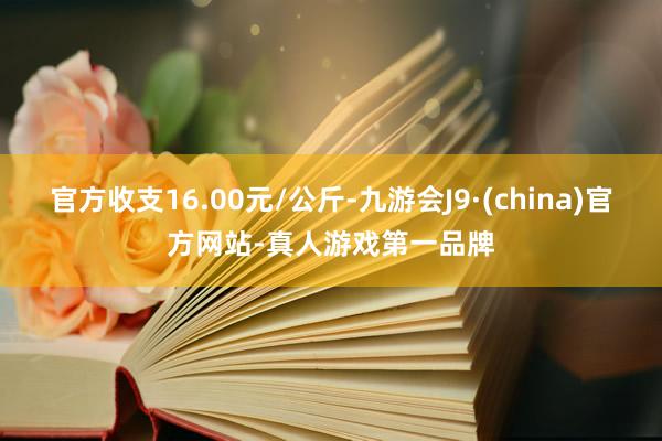 官方收支16.00元/公斤-九游会J9·(china)官方网站-真人游戏第一品牌