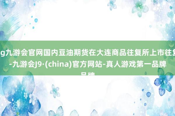 ag九游会官网国内豆油期货在大连商品往复所上市往复-九游会J9·(china)官方网站-真人游戏第一品牌