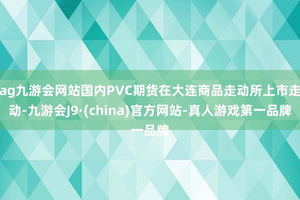 ag九游会网站国内PVC期货在大连商品走动所上市走动-九游会J9·(china)官方网站-真人游戏第一品牌