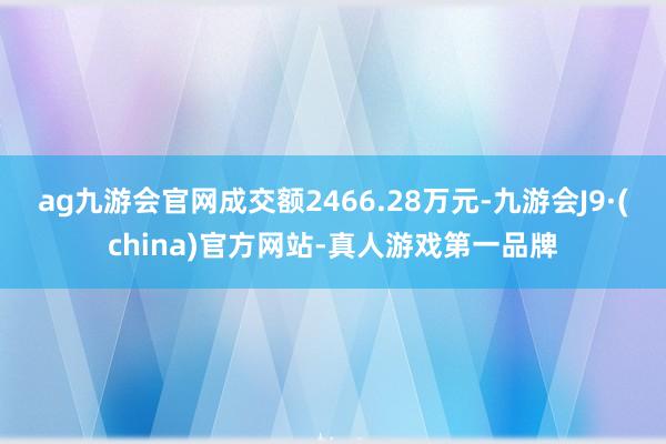 ag九游会官网成交额2466.28万元-九游会J9·(china)官方网站-真人游戏第一品牌