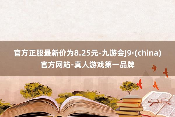 官方正股最新价为8.25元-九游会J9·(china)官方网站-真人游戏第一品牌