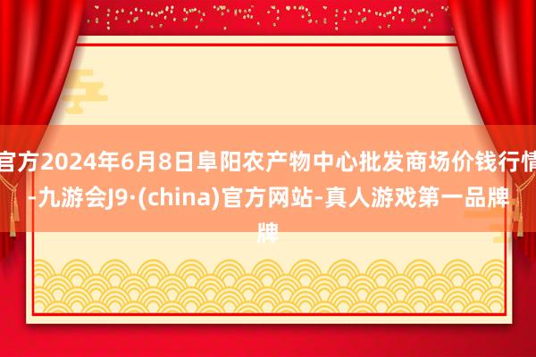 官方2024年6月8日阜阳农产物中心批发商场价钱行情-九游会J9·(china)官方网站-真人游戏第一品牌