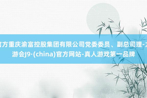 官方重庆渝富控股集团有限公司党委委员、副总司理-九游会J9·(china)官方网站-真人游戏第一品牌