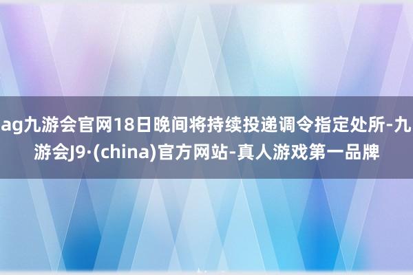 ag九游会官网18日晚间将持续投递调令指定处所-九游会J9·(china)官方网站-真人游戏第一品牌