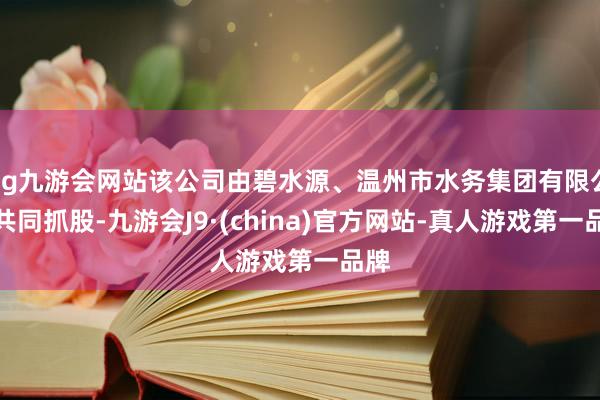 ag九游会网站该公司由碧水源、温州市水务集团有限公司共同抓股-九游会J9·(china)官方网站-真人游戏第一品牌