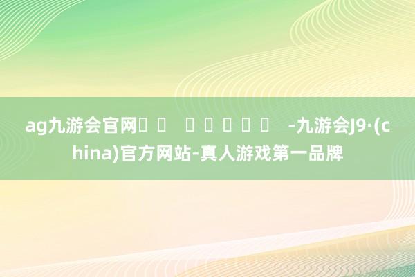 ag九游会官网		  					  -九游会J9·(china)官方网站-真人游戏第一品牌