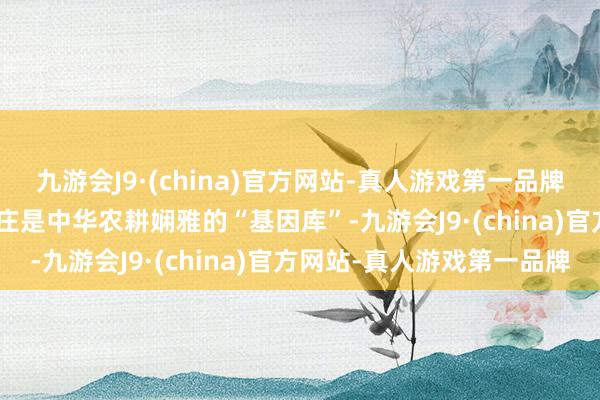 九游会J9·(china)官方网站-真人游戏第一品牌ag九游会官方  传统村庄是中华农耕娴雅的“基因库”-九游会J9·(china)官方网站-真人游戏第一品牌