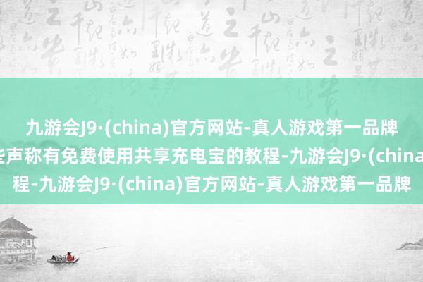 九游会J9·(china)官方网站-真人游戏第一品牌ag九游会官方会出现一些声称有免费使用共享充电宝的教程-九游会J9·(china)官方网站-真人游戏第一品牌