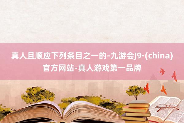 真人且顺应下列条目之一的-九游会J9·(china)官方网站-真人游戏第一品牌