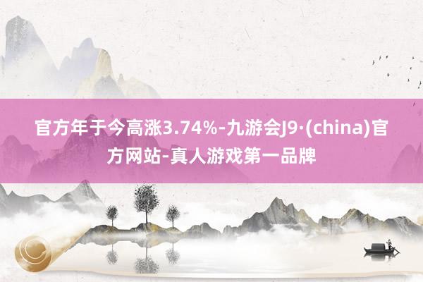 官方年于今高涨3.74%-九游会J9·(china)官方网站-真人游戏第一品牌