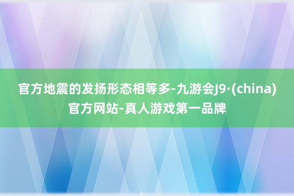 官方地震的发扬形态相等多-九游会J9·(china)官方网站-真人游戏第一品牌