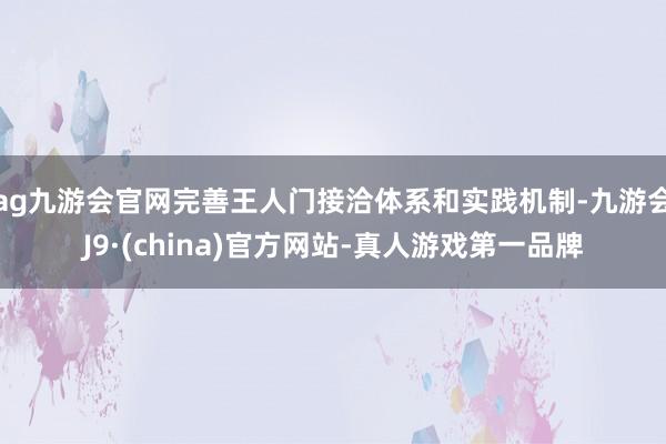 ag九游会官网完善王人门接洽体系和实践机制-九游会J9·(china)官方网站-真人游戏第一品牌