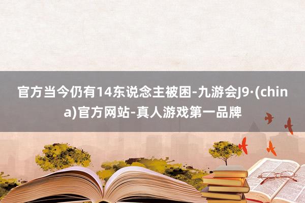 官方当今仍有14东说念主被困-九游会J9·(china)官方网站-真人游戏第一品牌