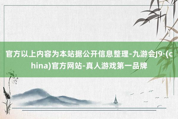 官方以上内容为本站据公开信息整理-九游会J9·(china)官方网站-真人游戏第一品牌