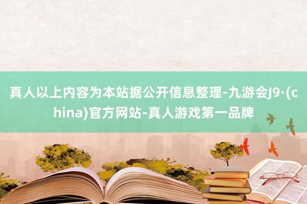 真人以上内容为本站据公开信息整理-九游会J9·(china)官方网站-真人游戏第一品牌