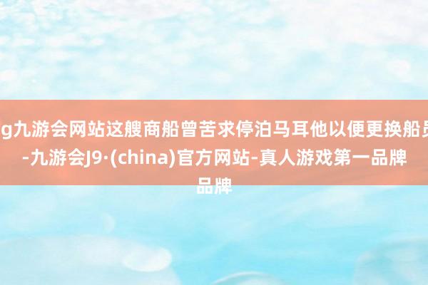 ag九游会网站这艘商船曾苦求停泊马耳他以便更换船员-九游会J9·(china)官方网站-真人游戏第一品牌