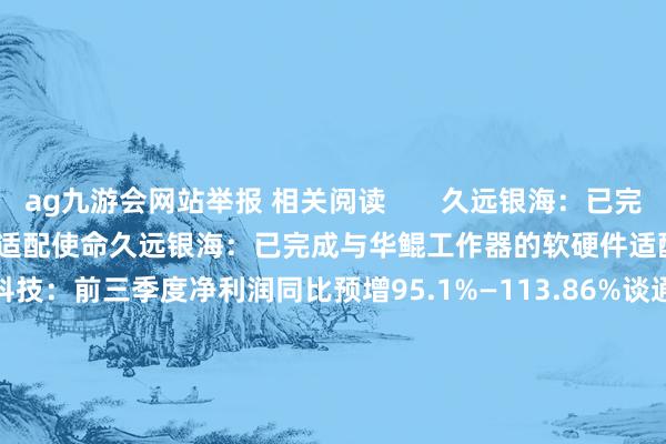 ag九游会网站举报 相关阅读       久远银海：已完成与华鲲工作器的软硬件适配使命久远银海：已完成与华鲲工作器的软硬件适配使命    0  10-09 16:24  谈通科技：前三季度净利润同比预增95.1%—113.86%谈通科技：前三季度净利润同比预增95.1%—113.86%    0  10-08 16:59  2024年寰宇互联网大会乌镇峰会定于11月19日至22日举行2024年寰宇