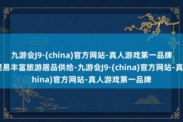 九游会J9·(china)官方网站-真人游戏第一品牌ag九游会官方轻易丰富旅游居品供给-九游会J9·(china)官方网站-真人游戏第一品牌