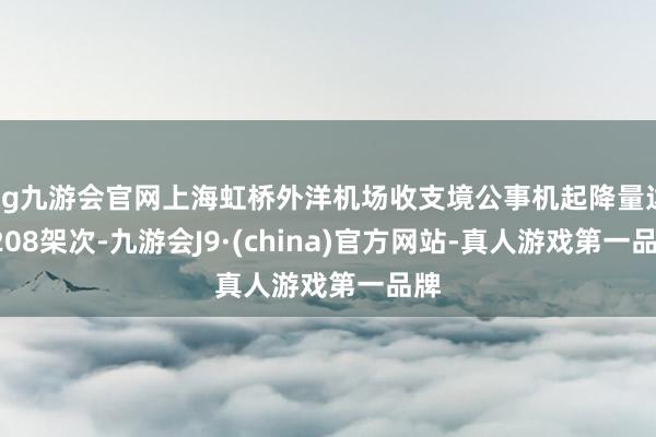 ag九游会官网上海虹桥外洋机场收支境公事机起降量达1208架次-九游会J9·(china)官方网站-真人游戏第一品牌