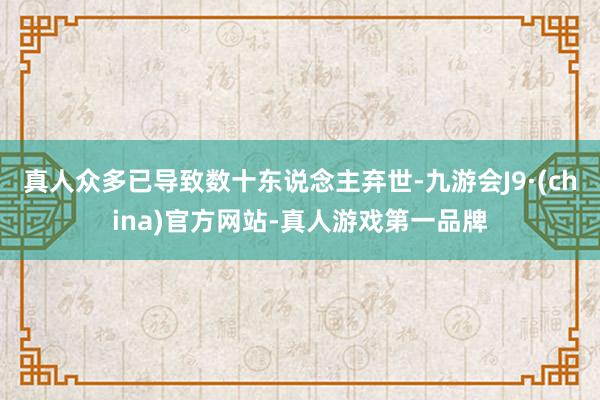 真人众多已导致数十东说念主弃世-九游会J9·(china)官方网站-真人游戏第一品牌