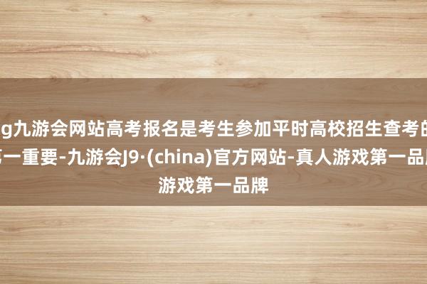 ag九游会网站高考报名是考生参加平时高校招生查考的第一重要-九游会J9·(china)官方网站-真人游戏第一品牌