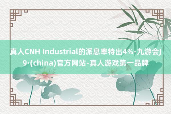 真人CNH Industrial的派息率特出4%-九游会J9·(china)官方网站-真人游戏第一品牌