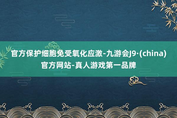 官方保护细胞免受氧化应激-九游会J9·(china)官方网站-真人游戏第一品牌