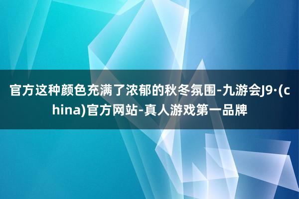 官方这种颜色充满了浓郁的秋冬氛围-九游会J9·(china)官方网站-真人游戏第一品牌