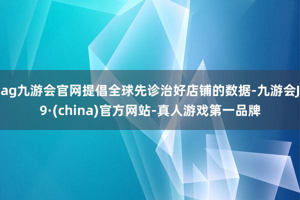 ag九游会官网提倡全球先诊治好店铺的数据-九游会J9·(china)官方网站-真人游戏第一品牌