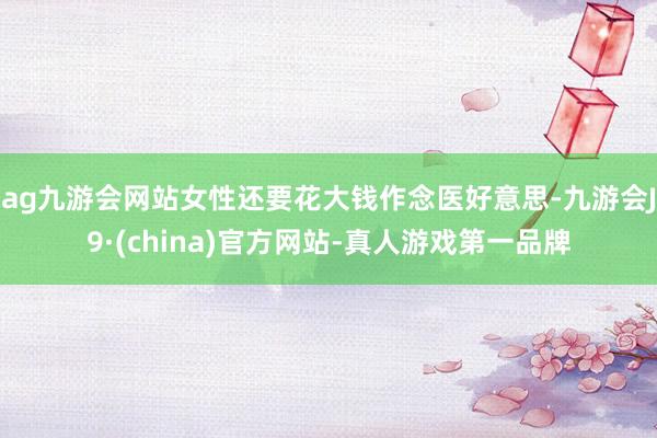 ag九游会网站女性还要花大钱作念医好意思-九游会J9·(china)官方网站-真人游戏第一品牌