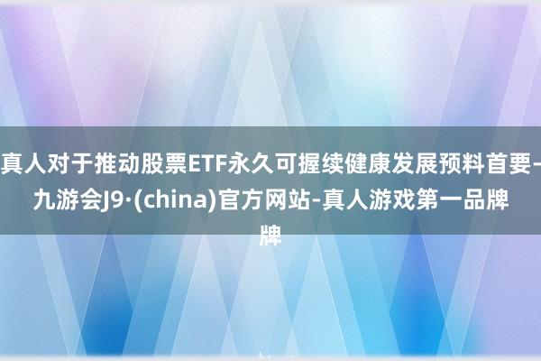 真人对于推动股票ETF永久可握续健康发展预料首要-九游会J9·(china)官方网站-真人游戏第一品牌