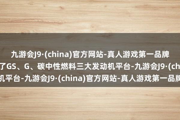 九游会J9·(china)官方网站-真人游戏第一品牌ag九游会官方广汽构建了GS、G、碳中性燃料三大发动机平台-九游会J9·(china)官方网站-真人游戏第一品牌