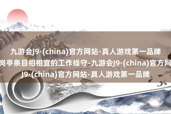 九游会J9·(china)官方网站-真人游戏第一品牌ag九游会官方具备与岗亭条目相相宜的工作操守-九游会J9·(china)官方网站-真人游戏第一品牌